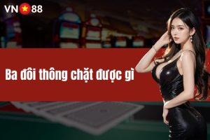 Ba đôi thông chặt được gì? Giải mã chi tiết nhất tại VN88